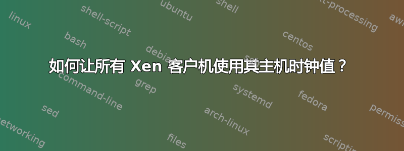 如何让所有 Xen 客户机使用其主机时钟值？