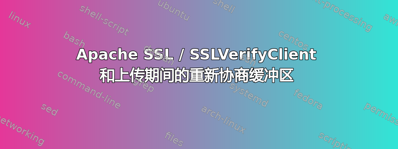 Apache SSL / SSLVerifyClient 和上传期间的重新协商缓冲区