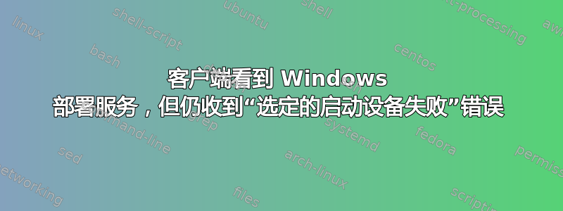 客户端看到 Windows 部署服务，但仍收到“选定的启动设备失败”错误