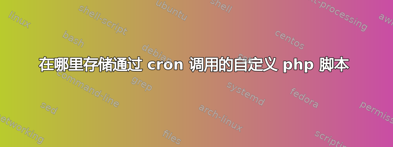 在哪里存储通过 cron 调用的自定义 php 脚本