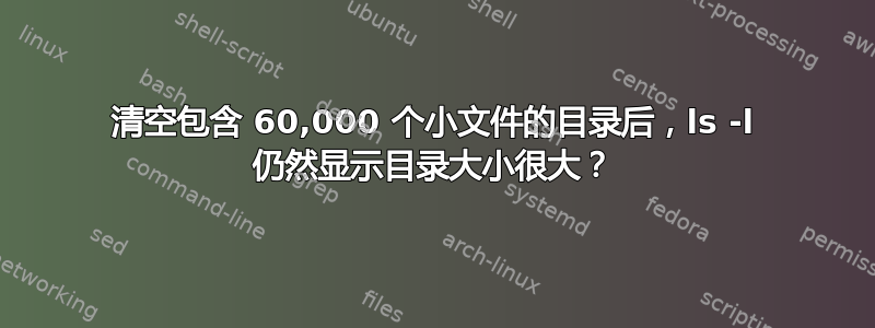 清空包含 60,000 个小文件的目录后，ls -l 仍然显示目录大小很大？