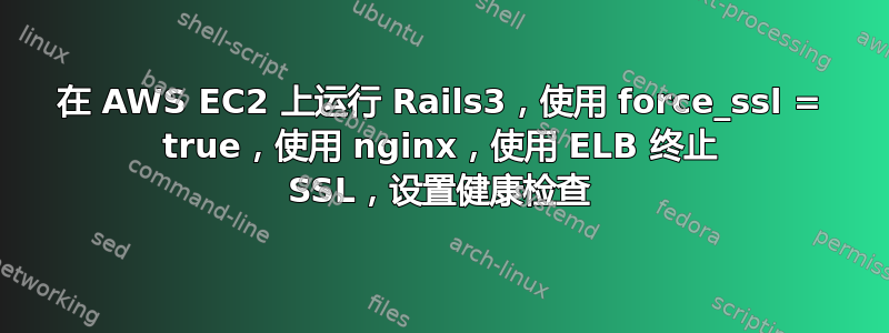 在 AWS EC2 上运行 Rails3，使用 force_ssl = true，使用 nginx，使用 ELB 终止 SSL，设置健康检查