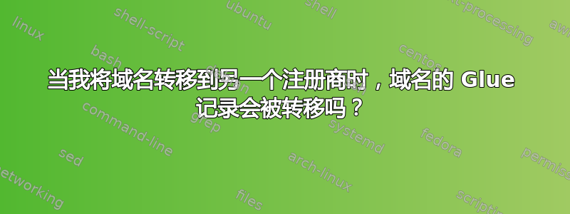 当我将域名转移到另一个注册商时，域名的 Glue 记录会被转移吗？