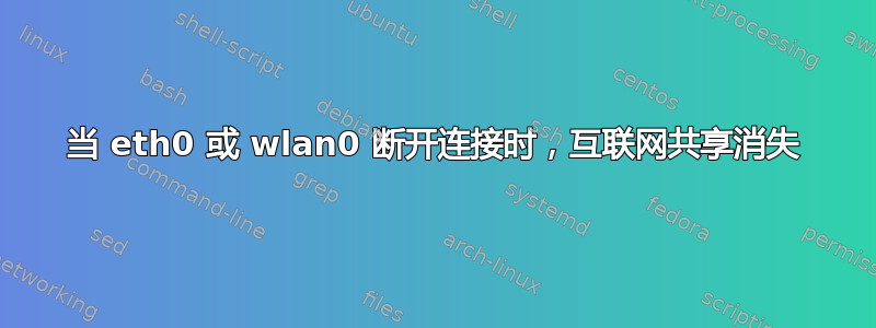 当 eth0 或 wlan0 断开连接时，互联网共享消失