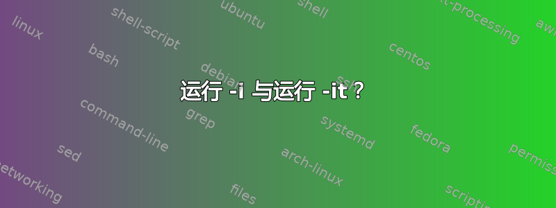 运行 -i 与运行 -it？