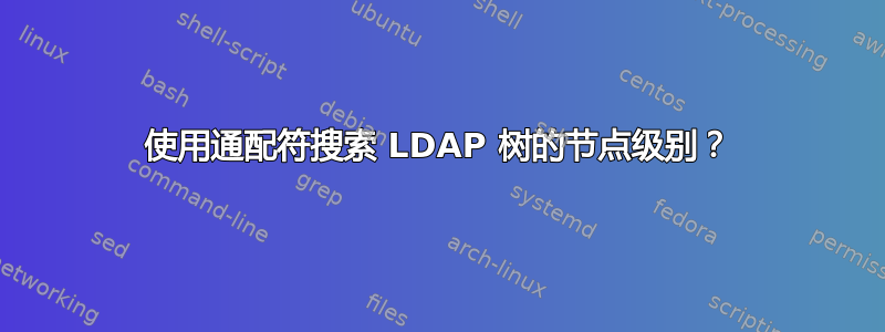 使用通配符搜索 LDAP 树的节点级别？