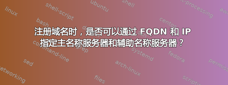 注册域名时，是否可以通过 FQDN 和 IP 指定主名称服务器和辅助名称服务器？