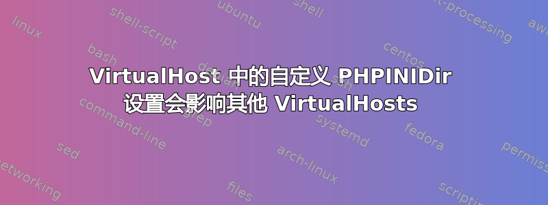 VirtualHost 中的自定义 PHPINIDir 设置会影响其他 VirtualHosts