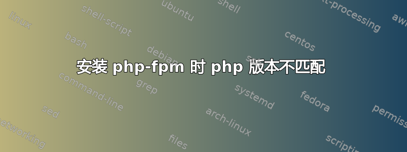 安装 php-fpm 时 php 版本不匹配