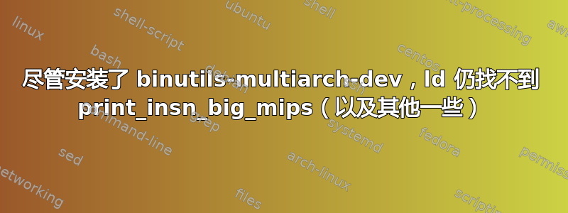 尽管安装了 binutils-multiarch-dev，ld 仍找不到 print_insn_big_mips（以及其他一些）