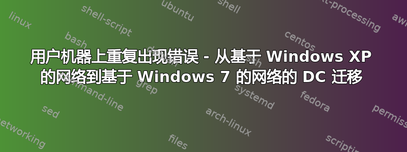 用户机器上重复出现错误 - 从基于 Windows XP 的网络到基于 Windows 7 的网络的 DC 迁移