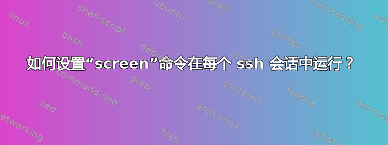 如何设置“screen”命令在每个 ssh 会话中运行？