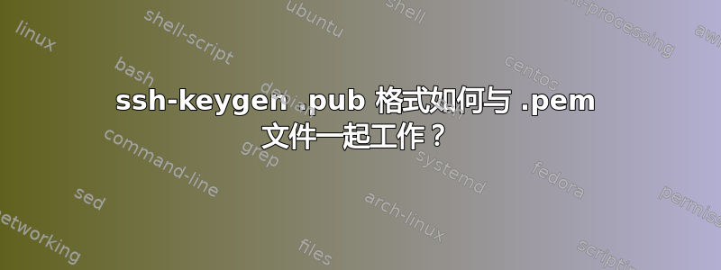 ssh-keygen .pub 格式如何与 .pem 文件一起工作？