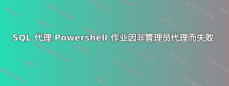 SQL 代理 Powershell 作业因非管理员代理而失败