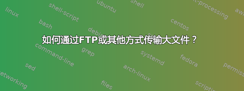 如何通过FTP或其他方式传输大文件？