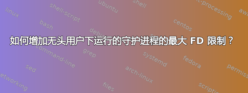 如何增加无头用户下运行的守护进程的最大 FD 限制？