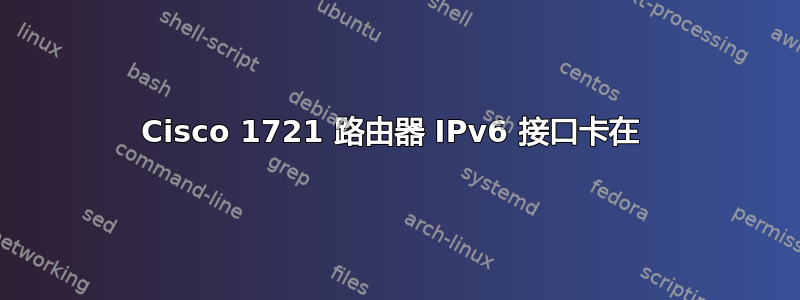 Cisco 1721 路由器 IPv6 接口卡在 