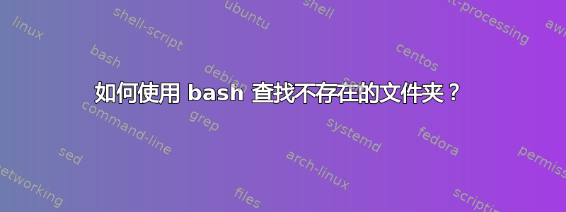 如何使用 bash 查找不存在的文件夹？