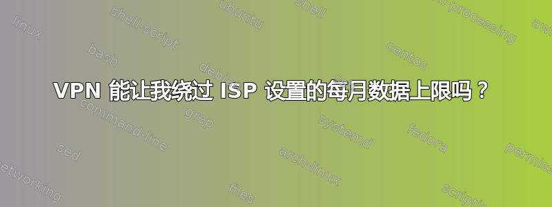 VPN 能让我绕过 ISP 设置的每月数据上限吗？