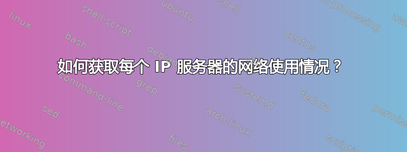 如何获取每个 IP 服务器的网络使用情况？