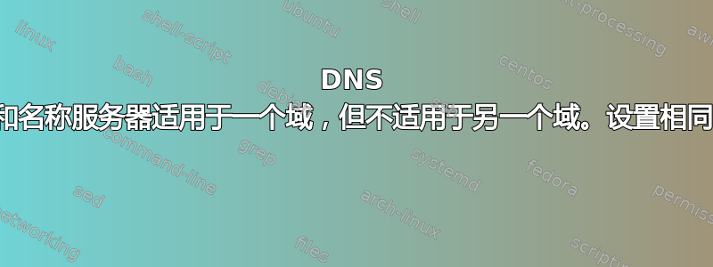 DNS 和名称服务器适用于一个域，但不适用于另一个域。设置相同 