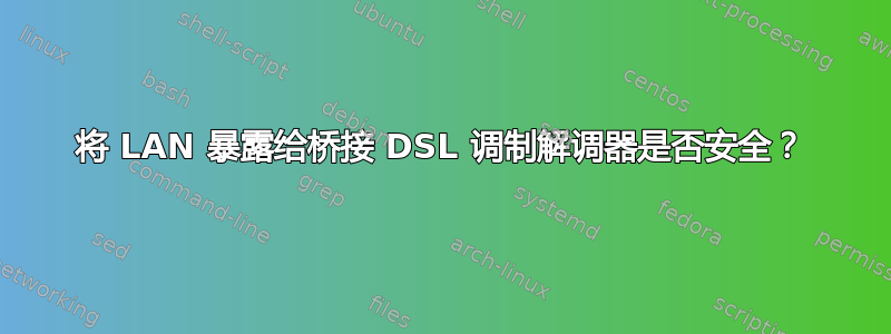 将 LAN 暴露给桥接 DSL 调制解调器是否安全？