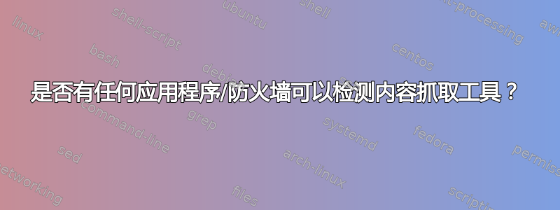 是否有任何应用程序/防火墙可以检测内容抓取工具？