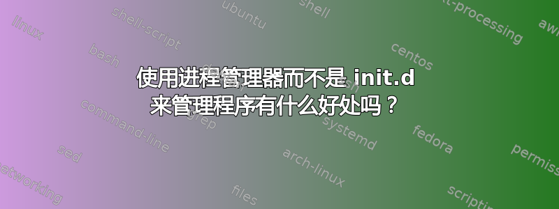 使用进程管理器而不是 init.d 来管理程序有什么好处吗？