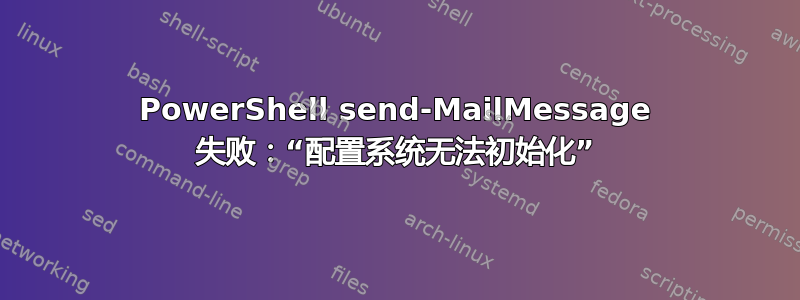 PowerShell send-MailMessage 失败：“配置系统无法初始化”