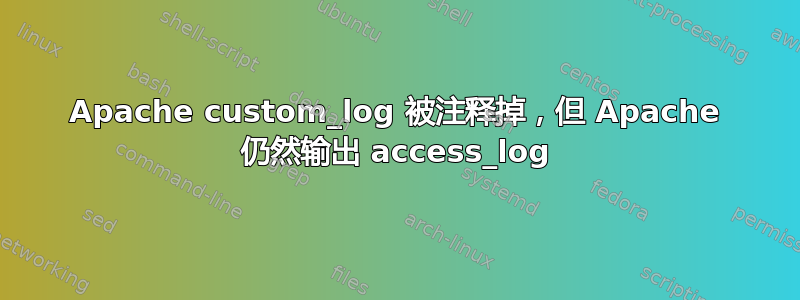 Apache custom_log 被注释掉，但 Apache 仍然输出 access_log