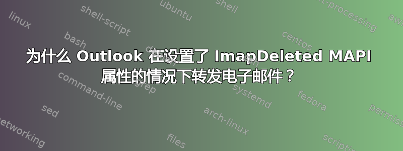 为什么 Outlook 在设置了 ImapDeleted MAPI 属性的情况下转发电子邮件？