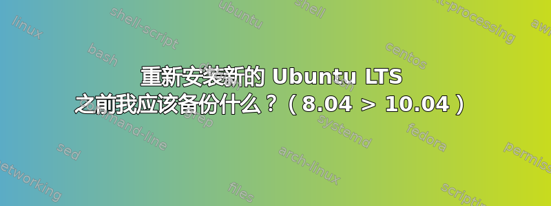 重新安装新的 Ubuntu LTS 之前我应该​​备份什么？（8.04 > 10.04）