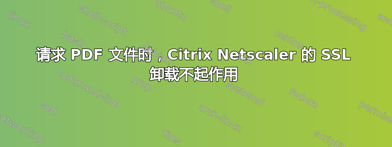 请求 PDF 文件时，Citrix Netscaler 的 SSL 卸载不起作用