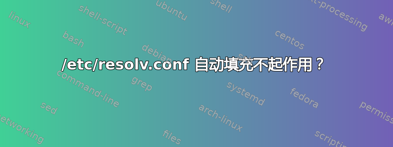 /etc/resolv.conf 自动填充不起作用？