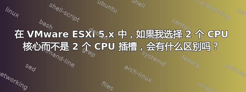 在 VMware ESXi 5.x 中，如果我选择 2 个 CPU 核心而不是 2 个 CPU 插槽，会有什么区别吗？