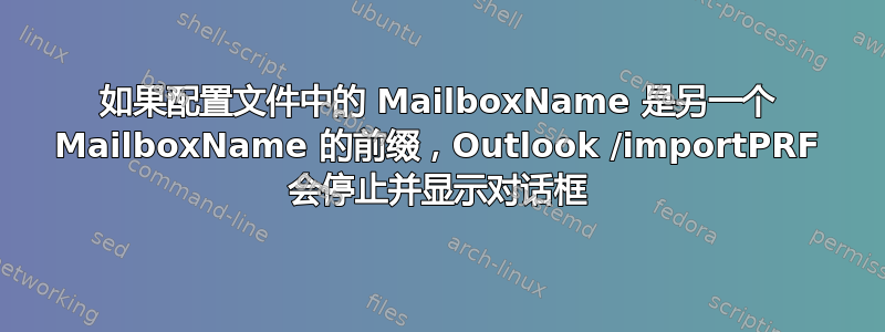 如果配置文件中的 MailboxName 是另一个 MailboxName 的前缀，Outlook /importPRF 会停止并显示对话框