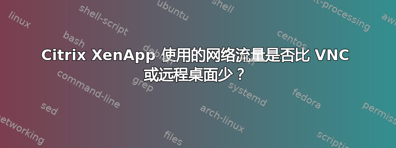 Citrix XenApp 使用的网络流量是否比 VNC 或远程桌面少？