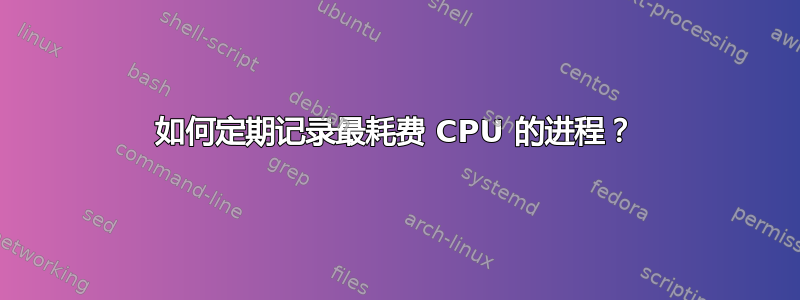 如何定期记录最耗费 CPU 的进程？