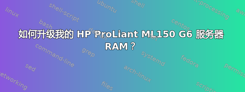 如何升级我的 HP ProLiant ML150 G6 服务器 RAM？