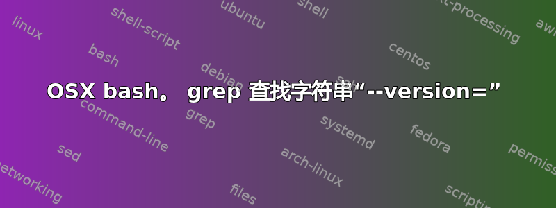 OSX bash。 grep 查找字符串“--version=”