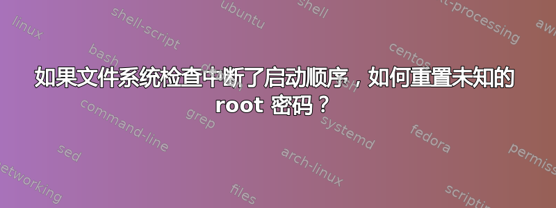 如果文件系统检查中断了启动顺序，如何重置未知的 root 密码？