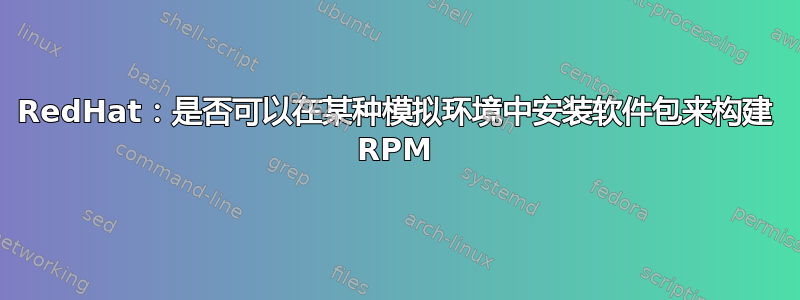 RedHat：是否可以在某种模拟环境中安装软件包来构建 RPM