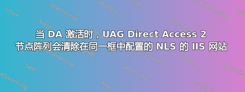 当 DA 激活时，UAG Direct Access 2 节点阵列会清除在同一框中配置的 NLS 的 IIS 网站