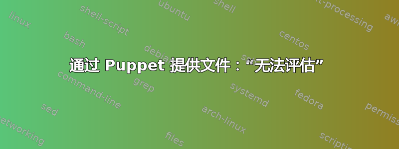 通过 Puppet 提供文件：“无法评估”