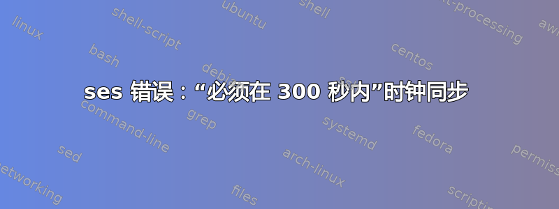 ses 错误：“必须在 300 秒内”时钟同步