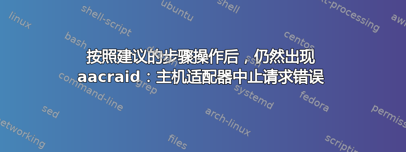 按照建议的步骤操作后，仍然出现 aacraid：主机适配器中止请求错误