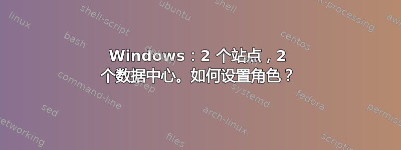 Windows：2 个站点，2 个数据中心。如何设置角色？