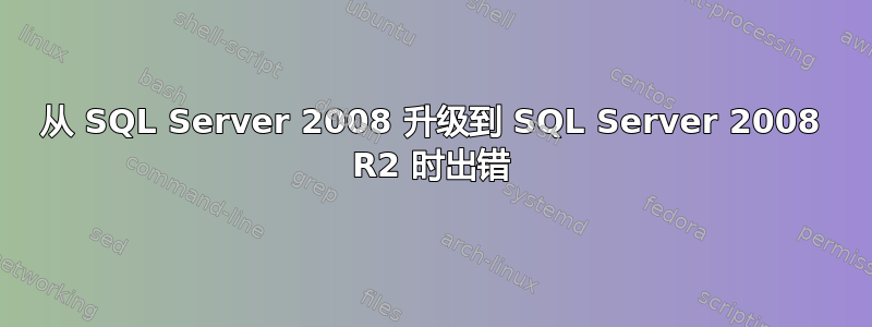 从 SQL Server 2008 升级到 SQL Server 2008 R2 时出错