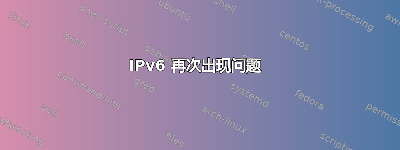 IPv6 再次出现问题 