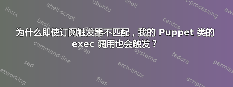 为什么即使订阅触发器不匹配，我的 Puppet 类的 exec 调用也会触发？